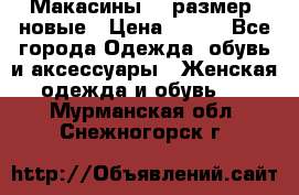 Макасины 41 размер, новые › Цена ­ 800 - Все города Одежда, обувь и аксессуары » Женская одежда и обувь   . Мурманская обл.,Снежногорск г.